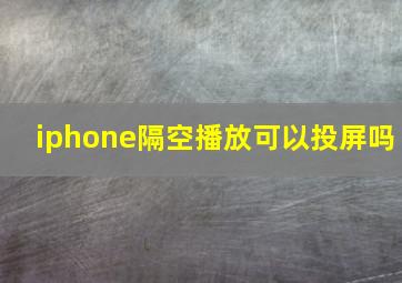 iphone隔空播放可以投屏吗