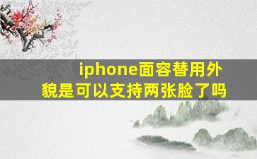 iphone面容替用外貌是可以支持两张脸了吗