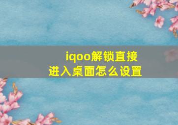 iqoo解锁直接进入桌面怎么设置