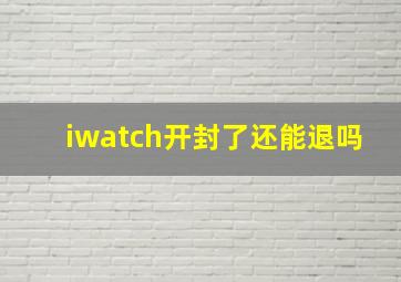 iwatch开封了还能退吗