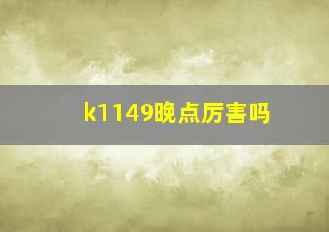 k1149晚点厉害吗