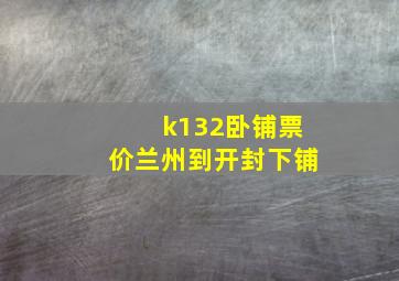 k132卧铺票价兰州到开封下铺