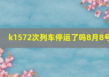 k1572次列车停运了吗8月8号