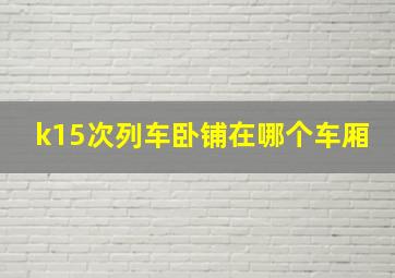 k15次列车卧铺在哪个车厢