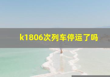 k1806次列车停运了吗