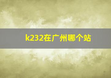 k232在广州哪个站