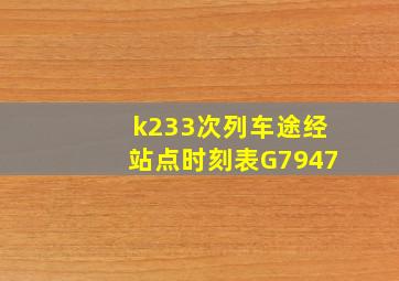 k233次列车途经站点时刻表G7947