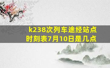 k238次列车途经站点时刻表7月10日是几点