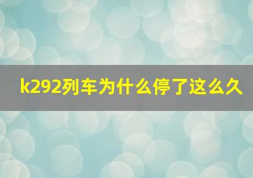 k292列车为什么停了这么久