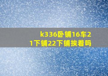 k336卧铺16车21下铺22下铺挨着吗