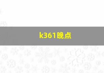 k361晚点