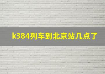 k384列车到北京站几点了