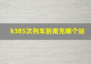 k385次列车到南充哪个站