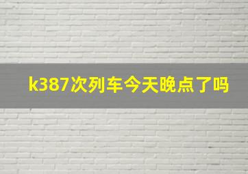 k387次列车今天晚点了吗