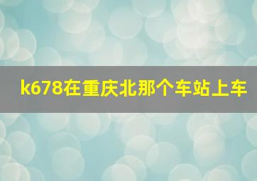 k678在重庆北那个车站上车