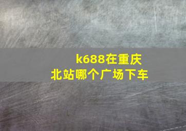 k688在重庆北站哪个广场下车