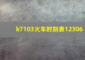 k7103火车时刻表12306