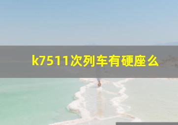 k7511次列车有硬座么