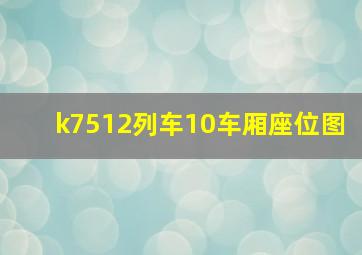 k7512列车10车厢座位图