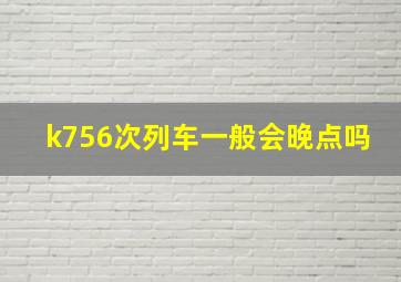 k756次列车一般会晚点吗