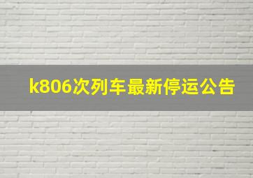 k806次列车最新停运公告