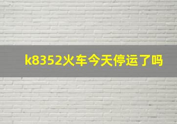 k8352火车今天停运了吗