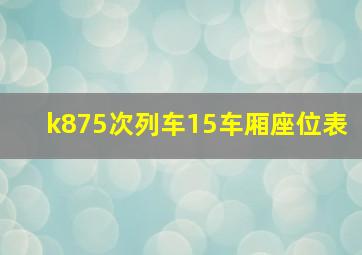 k875次列车15车厢座位表