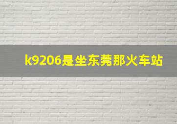 k9206是坐东莞那火车站