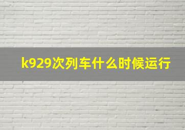 k929次列车什么时候运行