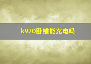 k970卧铺能充电吗