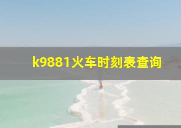 k9881火车时刻表查询