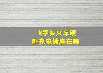 k字头火车硬卧充电插座在哪