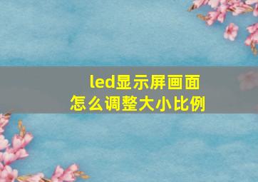 led显示屏画面怎么调整大小比例