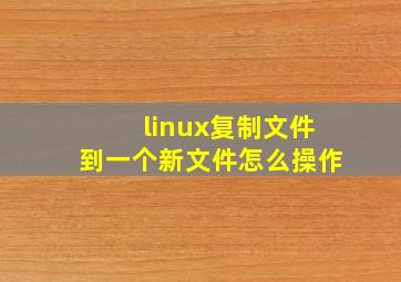 linux复制文件到一个新文件怎么操作