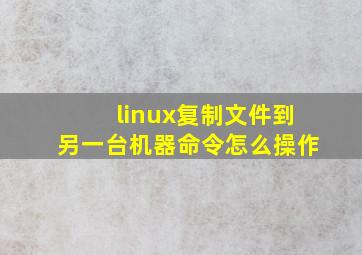 linux复制文件到另一台机器命令怎么操作