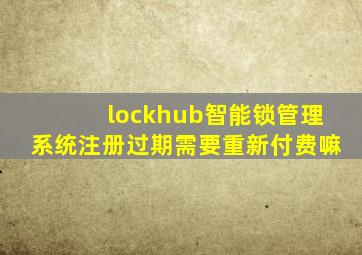 lockhub智能锁管理系统注册过期需要重新付费嘛