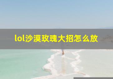 lol沙漠玫瑰大招怎么放