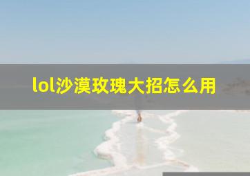 lol沙漠玫瑰大招怎么用