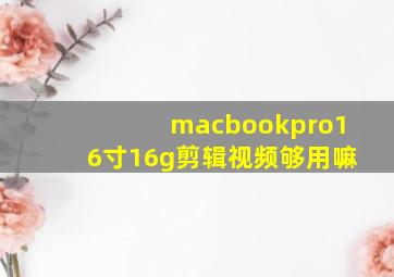 macbookpro16寸16g剪辑视频够用嘛