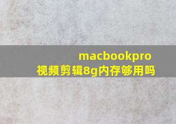 macbookpro视频剪辑8g内存够用吗