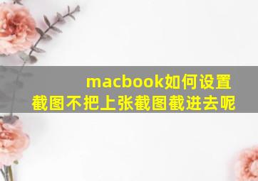 macbook如何设置截图不把上张截图截进去呢