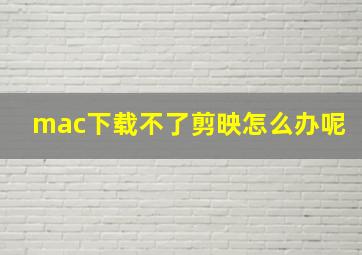 mac下载不了剪映怎么办呢