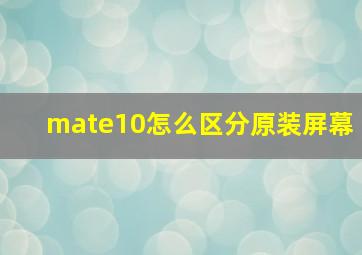 mate10怎么区分原装屏幕