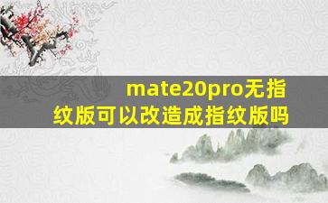 mate20pro无指纹版可以改造成指纹版吗