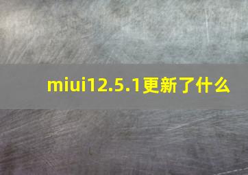 miui12.5.1更新了什么