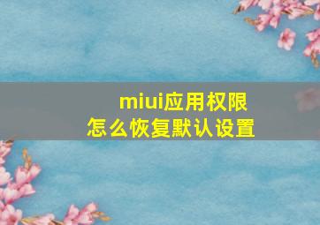 miui应用权限怎么恢复默认设置