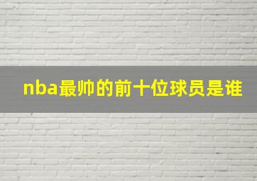 nba最帅的前十位球员是谁