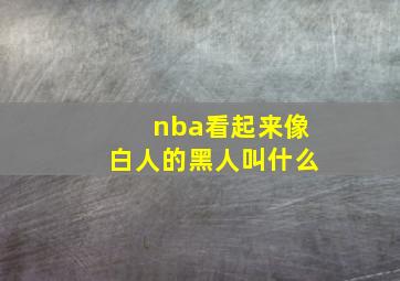 nba看起来像白人的黑人叫什么