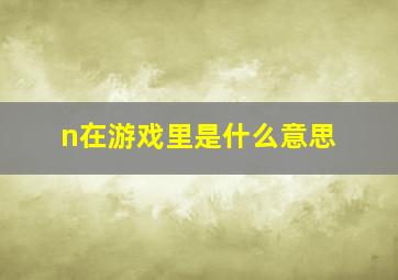 n在游戏里是什么意思