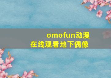 omofun动漫在线观看地下偶像